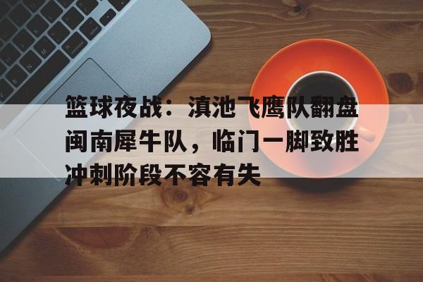 熊猫体育-包含篮球夜战：滇池飞鹰队翻盘闽南犀牛队，临门一脚致胜冲刺阶段不容有失的词条