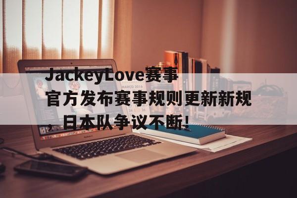 PANDA-JackeyLove赛事官方发布赛事规则更新新规，日本队争议不断！的简单介绍